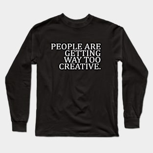 PEOPLE ARE GETTING WAY TOO CREATIVE Long Sleeve T-Shirt